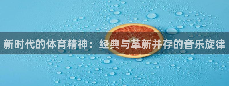 oety欧亿：新时代的体育精神：经典与革新并存的音乐旋律