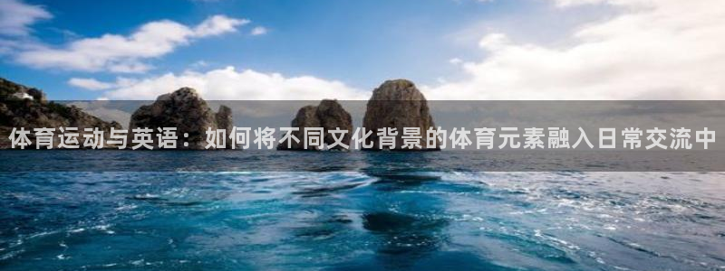 oety欧亿：体育运动与英语：如何将不同文化背景的体育元素融入日常交流中