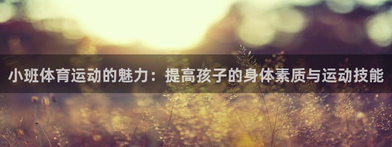 oety欧亿：小班体育运动的魅力：提高孩子的身体素质与运动技能