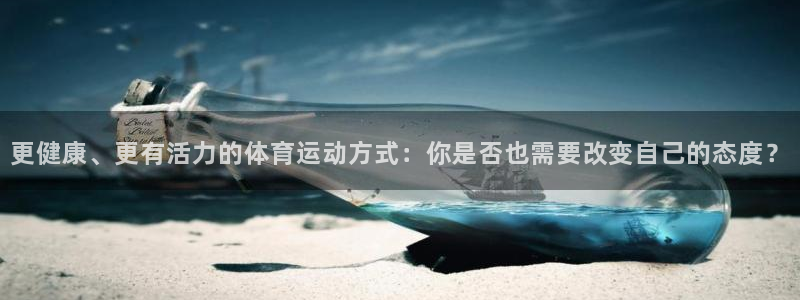 oety欧亿：更健康、更有活力的体育运动方式：你是否也需要改变自己的态度？