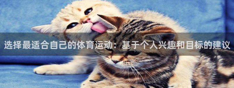 oety欧亿：选择最适合自己的体育运动：基于个人兴趣和目标的建议