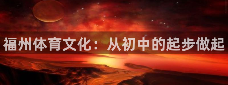 oety欧亿：福州体育文化：从初中的起步做起